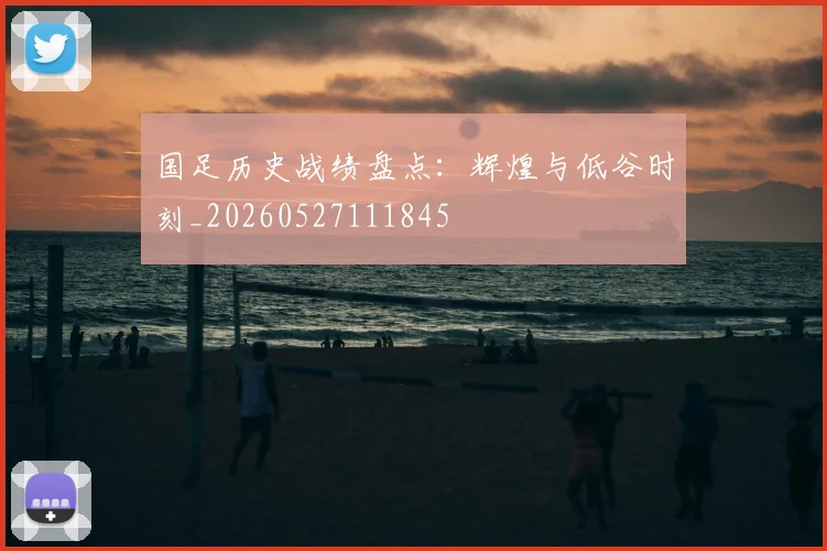 国足历史战绩盘点：辉煌与低谷时刻_20260527111845
