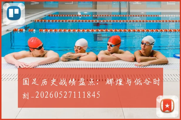 国足历史战绩盘点：辉煌与低谷时刻_20260527111845