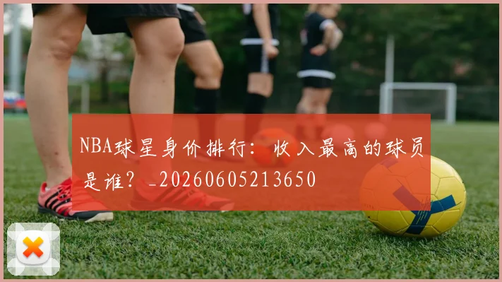 NBA球星身价排行:收入最高的球员是谁?_20260605213650