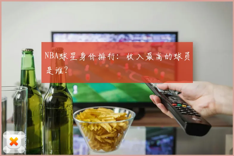 NBA球星身价排行:收入最高的球员是谁?